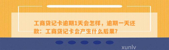 工商贷记卡逾期1天会怎样，逾期一天还款：工商贷记卡会产生什么后果？