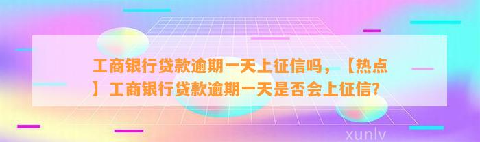 工商银行贷款逾期一天上征信吗，【热点】工商银行贷款逾期一天是否会上征信？