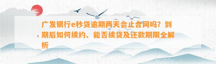 广发银行e秒贷逾期两天会止合同吗？到期后如何续约、能否续贷及还款期限全解析