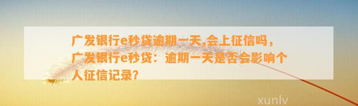 广发银行e秒贷逾期一天,会上征信吗，广发银行e秒贷：逾期一天是否会影响个人征信记录？