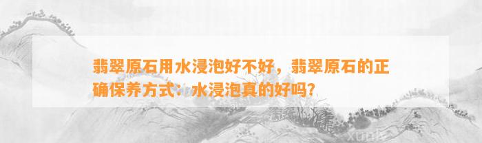 翡翠原石用水浸泡好不好，翡翠原石的正保证养方法：水浸泡真的好吗？