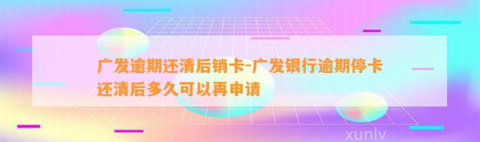 广发逾期还清后销卡-广发银行逾期停卡还清后多久可以再申请