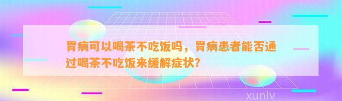 胃病可以喝茶不吃饭吗，胃病患者能否通过喝茶不吃饭来缓解症状？