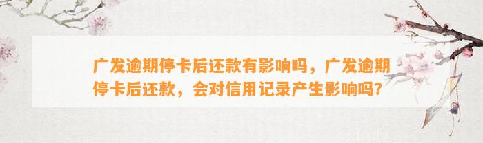 广发逾期停卡后还款有影响吗，广发逾期停卡后还款，会对信用记录产生影响吗？