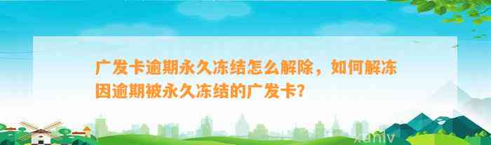 广发卡逾期永久冻结怎么解除，如何解冻因逾期被永久冻结的广发卡？