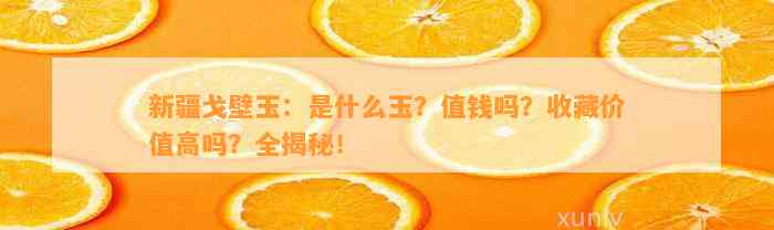 新疆戈壁玉：是什么玉？值钱吗？收藏价值高吗？全揭秘！