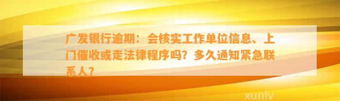 广发银行逾期：会核实工作单位信息、上门催收或走法律程序吗？多久通知紧急联系人？