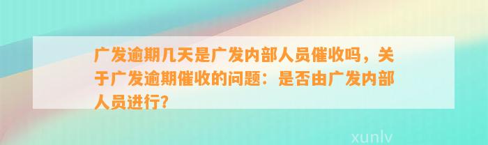 广发逾期几天是广发内部人员催收吗，关于广发逾期催收的问题：是否由广发内部人员进行？