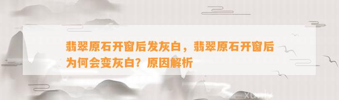 翡翠原石开窗后发灰白，翡翠原石开窗后为何会变灰白？起因解析