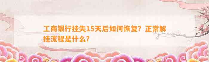 工商银行挂失15天后如何恢复？正常解挂流程是什么？