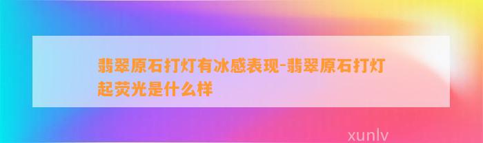 翡翠原石打灯有冰感表现-翡翠原石打灯起荧光是什么样