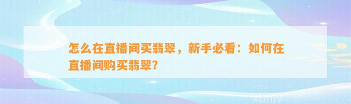 怎么在直播间买翡翠，新手必看：怎样在直播间购买翡翠？