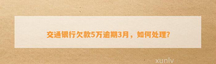 交通银行欠款5万逾期3月，如何处理？