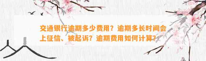 交通银行逾期多少费用？逾期多长时间会上征信、被起诉？逾期费用如何计算？