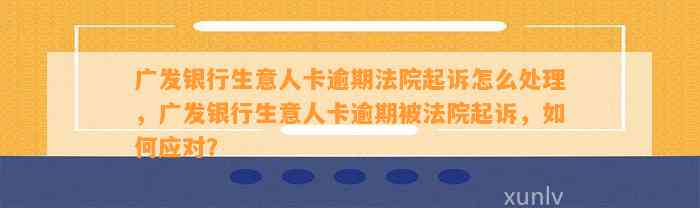 广发银行生意人卡逾期法院起诉怎么处理，广发银行生意人卡逾期被法院起诉，如何应对？