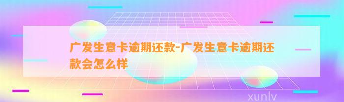 广发生意卡逾期还款-广发生意卡逾期还款会怎么样