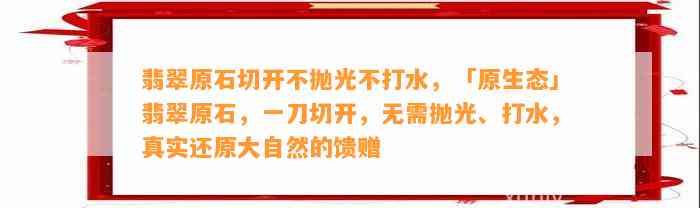 翡翠原石切开不抛光不打水，「原生态」翡翠原石，一刀切开，无需抛光、打水，真实还原大自然的馈赠