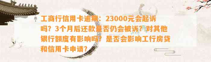 工商行信用卡逾期：23000元会起诉吗？3个月后还款是否仍会被诉？对其他银行额度有影响吗？是否会影响工行房贷和信用卡申请？