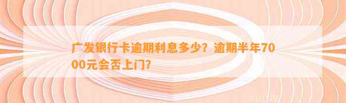 广发银行卡逾期利息多少？逾期半年7000元会否上门？