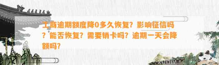 工商逾期额度降0多久恢复？影响征信吗？能否恢复？需要销卡吗？逾期一天会降额吗？