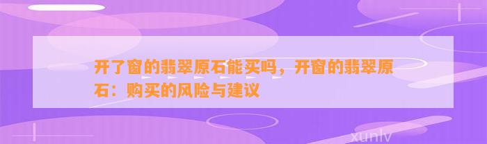 开了窗的翡翠原石能买吗，开窗的翡翠原石：购买的风险与建议