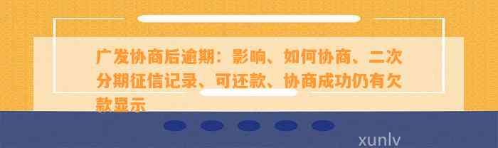 广发协商后逾期：影响、如何协商、二次分期征信记录、可还款、协商成功仍有欠款显示