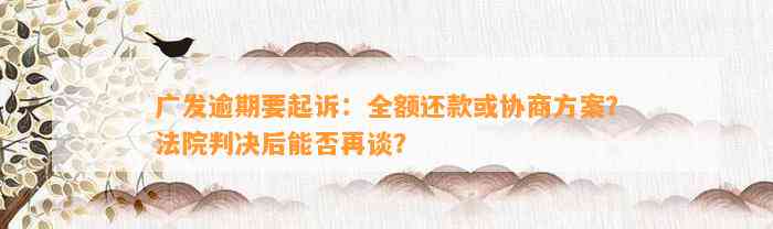 广发逾期要起诉：全额还款或协商方案？法院判决后能否再谈？