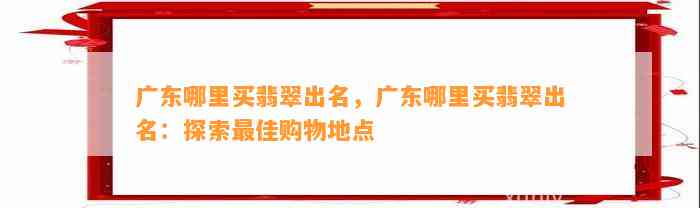 广东哪里买翡翠出名，广东哪里买翡翠出名：探索最佳购物地点