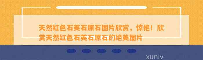 天然红色石英石原石图片欣赏，惊艳！欣赏天然红色石英石原石的绝美图片