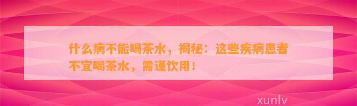 什么病不能喝茶水，揭秘：这些疾病患者不宜喝茶水，需谨饮用！