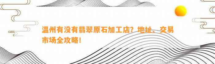 温州有不存在翡翠原石加工店？地址、交易市场全攻略！