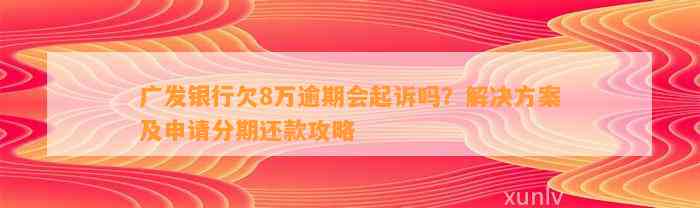 广发银行欠8万逾期会起诉吗？解决方案及申请分期还款攻略