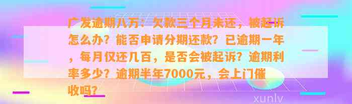 广发逾期八万：欠款三个月未还，被起诉怎么办？能否申请分期还款？已逾期一年，每月仅还几百，是否会被起诉？逾期利率多少？逾期半年7000元，会上门催收吗？