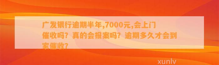 广发银行逾期半年,7000元,会上门催收吗？真的会报案吗？逾期多久才会到家催收？