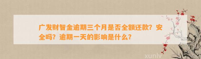 广发财智金逾期三个月是否全额还款？安全吗？逾期一天的影响是什么？