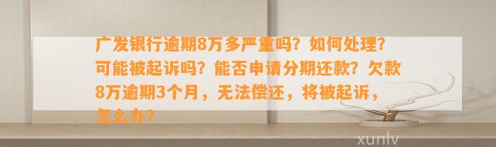 广发银行逾期8万多严重吗？如何处理？可能被起诉吗？能否申请分期还款？欠款8万逾期3个月，无法偿还，将被起诉，怎么办？