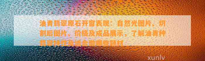 油青翡翠原石开窗表现：自然光图片、切割后图片、价格及成品展示，熟悉油青种翡翠特性及适合做哪些题材