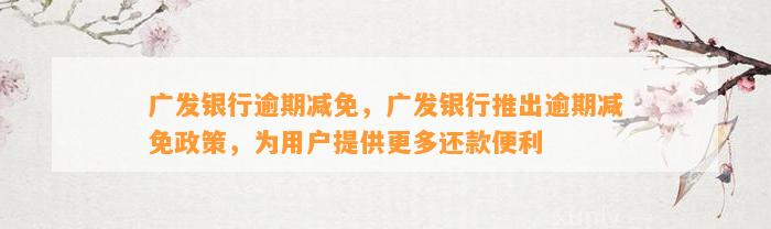 广发银行逾期减免，广发银行推出逾期减免政策，为用户提供更多还款便利