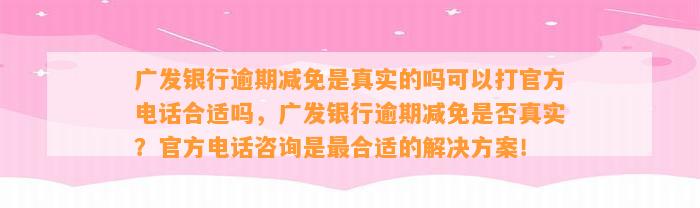 广发银行逾期减免是真实的吗可以打官方电话合适吗，广发银行逾期减免是否真实？官方电话咨询是最合适的解决方案！