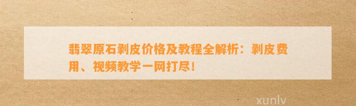 翡翠原石剥皮价格及教程全解析：剥皮费用、视频教学一网打尽！