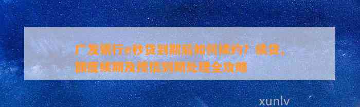 广发银行e秒贷到期后如何续约？续贷、额度续期及授信到期处理全攻略