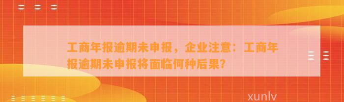 工商年报逾期未申报，企业注意：工商年报逾期未申报将面临何种后果？