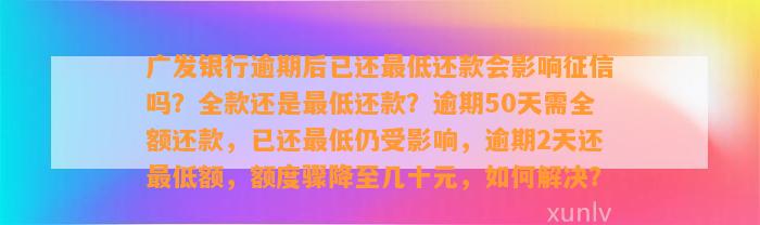 广发银行逾期后已还最低还款会影响征信吗？全款还是最低还款？逾期50天需全额还款，已还最低仍受影响，逾期2天还最低额，额度骤降至几十元，如何解决？