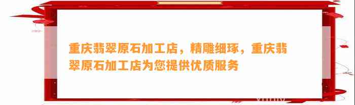 重庆翡翠原石加工店，精雕细琢，重庆翡翠原石加工店为您提供优质服务