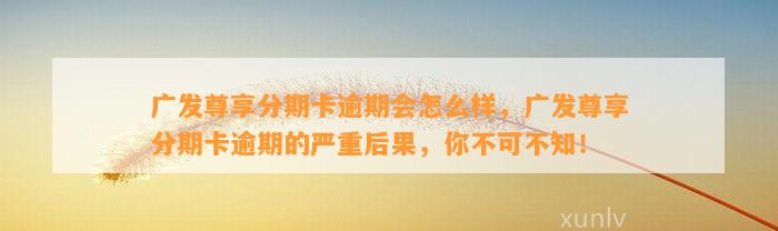 广发尊享分期卡逾期会怎么样，广发尊享分期卡逾期的严重后果，你不可不知！