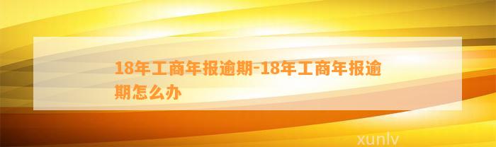 18年工商年报逾期-18年工商年报逾期怎么办