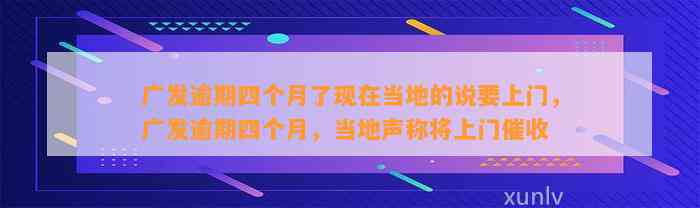 广发逾期四个月了现在当地的说要上门，广发逾期四个月，当地声称将上门催收