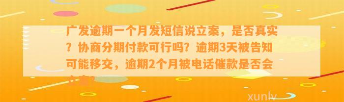 广发逾期一个月发短信说立案，是否真实？协商分期付款可行吗？逾期3天被告知可能移交，逾期2个月被电话催款是否会立案？