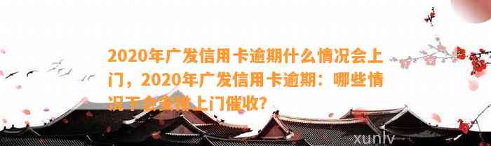 2020年广发信用卡逾期什么情况会上门，2020年广发信用卡逾期：哪些情况下会安排上门催收？