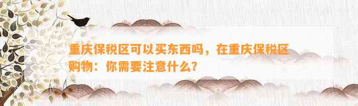 重庆保税区可以买东西吗，在重庆保税区购物：你需要留意什么？